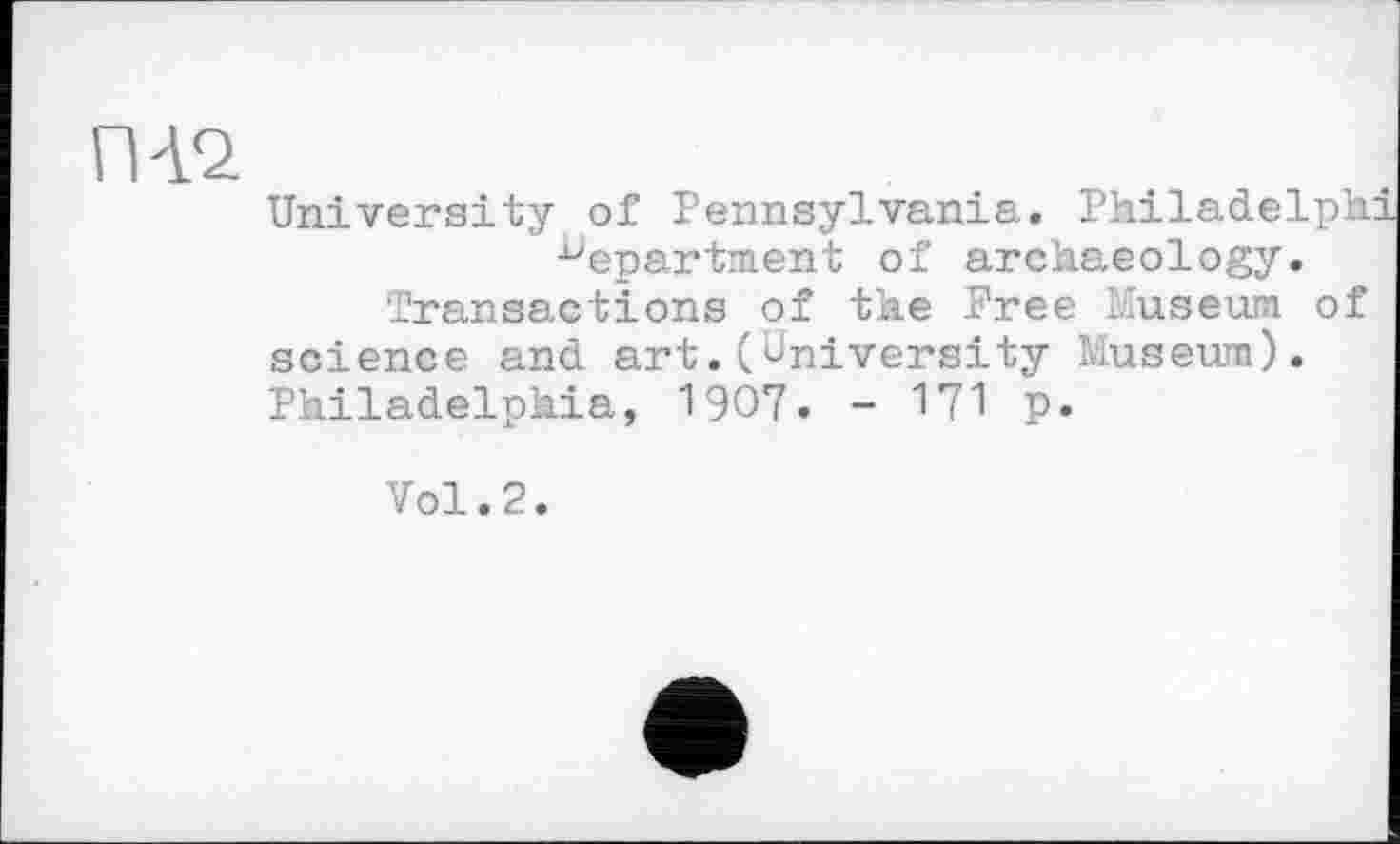 ﻿University of Pennsylvania. Philadelphi department of archaeology.
Transactions of the Free Museum of science and art.(University Museum). Philadelphia, 1907. - 171 p.
Vol.2.